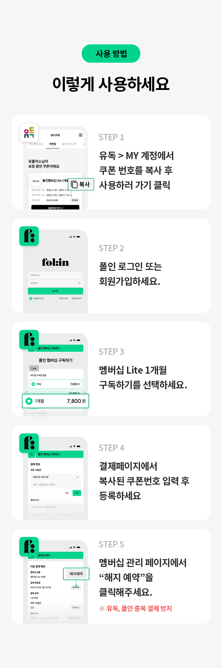 사용 방법 
이렇게 사용하세요 
STEP 1 유독> MY계정에서 쿠폰 번호를 복사 후 사용하러 가기 클릭 
STEP 2 폴인 로그인 또는 회원가입하세요. 
STEP 3 멤버십 Lite 1개월 구독하기를 선택하세요. 
STEP 4 결제페이지에서 복사된 쿠폰번호 입력 후 등록하세요 
STEP 5 멤버십관리 페이지에서 "해지 예약"을 클릭해주세요. 
※ 유독, 폴인 중복 결제 방지