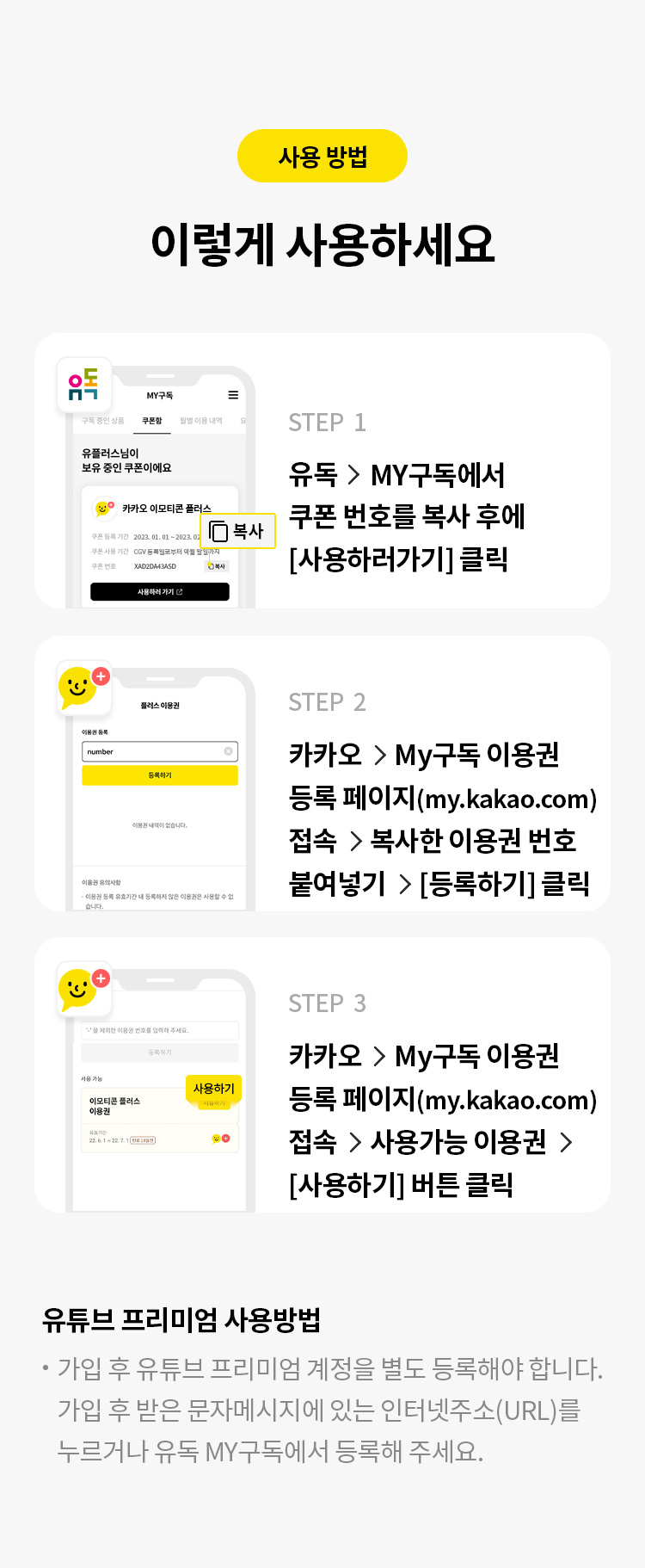 사용 방법
이렇게 사용하세요
STEP 1
유독 > MY구독>쿠폰함  복사하기 
STEP 2
카카오 회원가입 및  로그인 하기
STEP 3
카카오>MY구독>사용하기 쿠폰번호 붙여넣기 
STEP 4
등록하기 클릭
