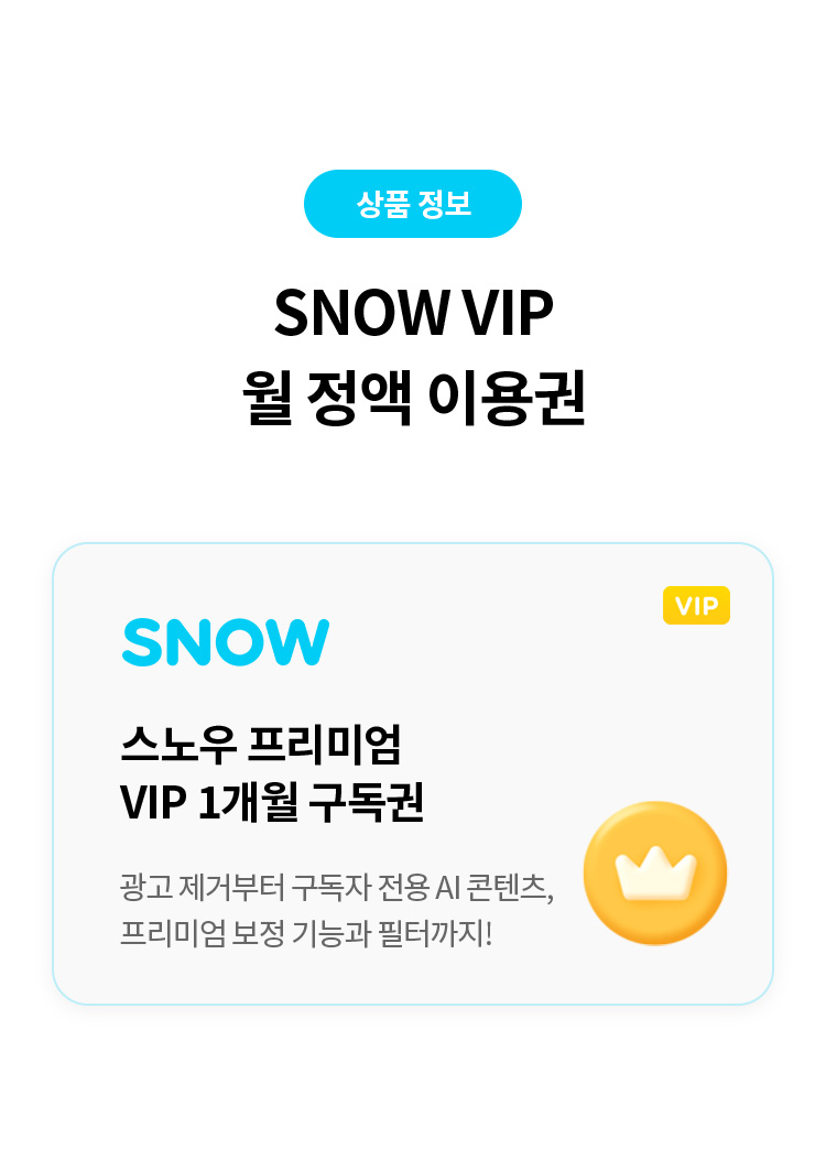 상품 정보
SNOW VIP 월 정액 이용권 
SNOW 스노우 프리미엄 VIP 1개월 구독권 
광고 제거부터 구독자 전용 AI 콘텐츠, 프리미엄 보정 기능과 필터까지!