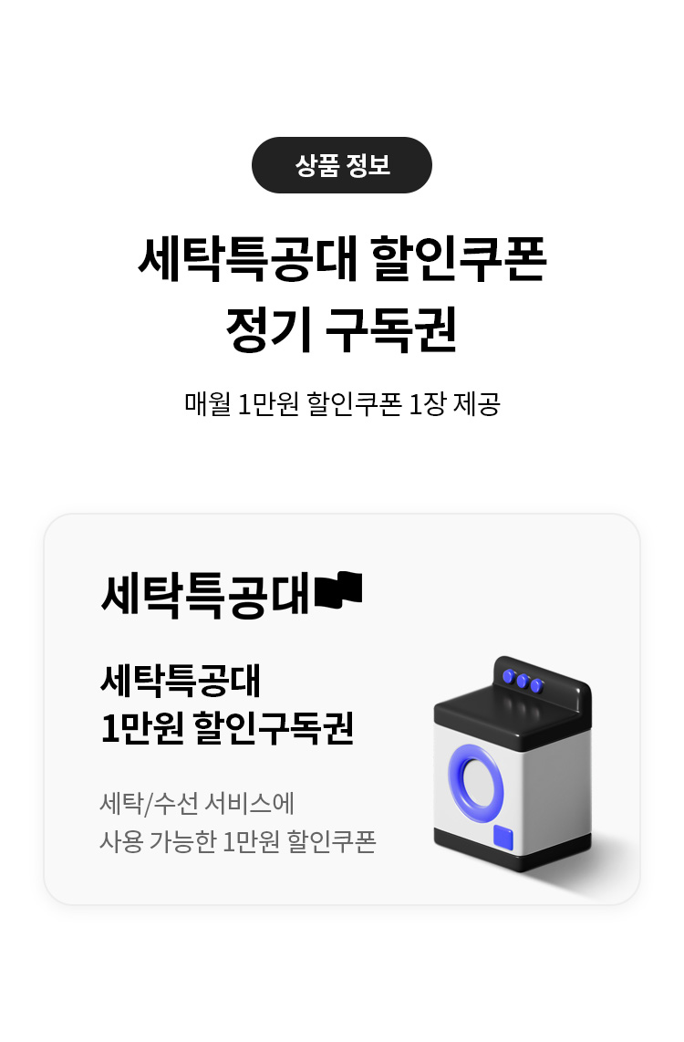 상품 정보
세탁특공대 할인쿠폰 정기 구독권 
매월 1만원 할인쿠폰 1장 제공
세탁특공대
세탁특공대 1만원 할인구독권
세탁/수선 서비스에 사용 가능한 1만원 할인쿠폰