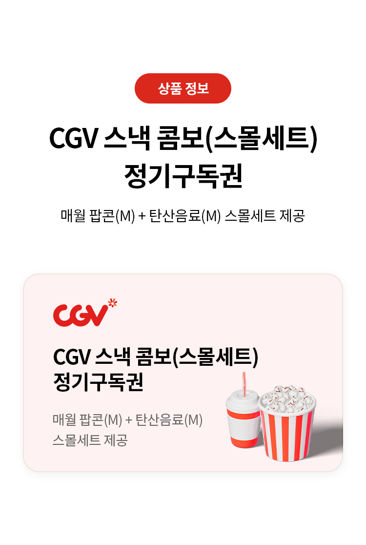 상품 정보 
CGV 스낵 콤보(스몰세트) 
정기구독권 매월 팝콘(M) + 탄산음료(M) 스몰세트 제공 
CGV 스낵 콤보(스몰세트) 정기구독권 
매월 팝콘(M) + 탄산음료(M) 스몰세트 제공