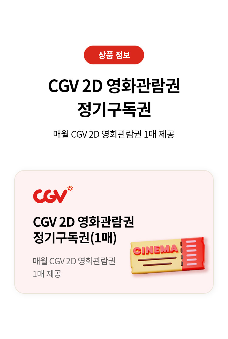 상품 정보 
CGV 2D 영화관람권 정기구독권 
매월 CGV 2D 영화관람권 1매 제공
CGV 2D 영화관람권 정기구독권(1매) 
매월 CGV 2D 영화관람권 1매 제공