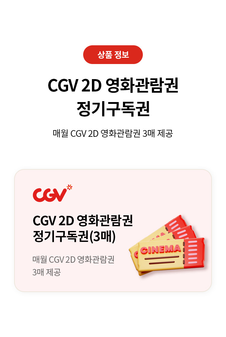 상품 정보 
CGV 2D 영화관람권 정기구독권 
매월 CGV 2D 영화관람권 3매 제공
CGV 2D 영화관람권 정기구독권(3매) 
매월 CGV 2D 영화관람권 3매 제공