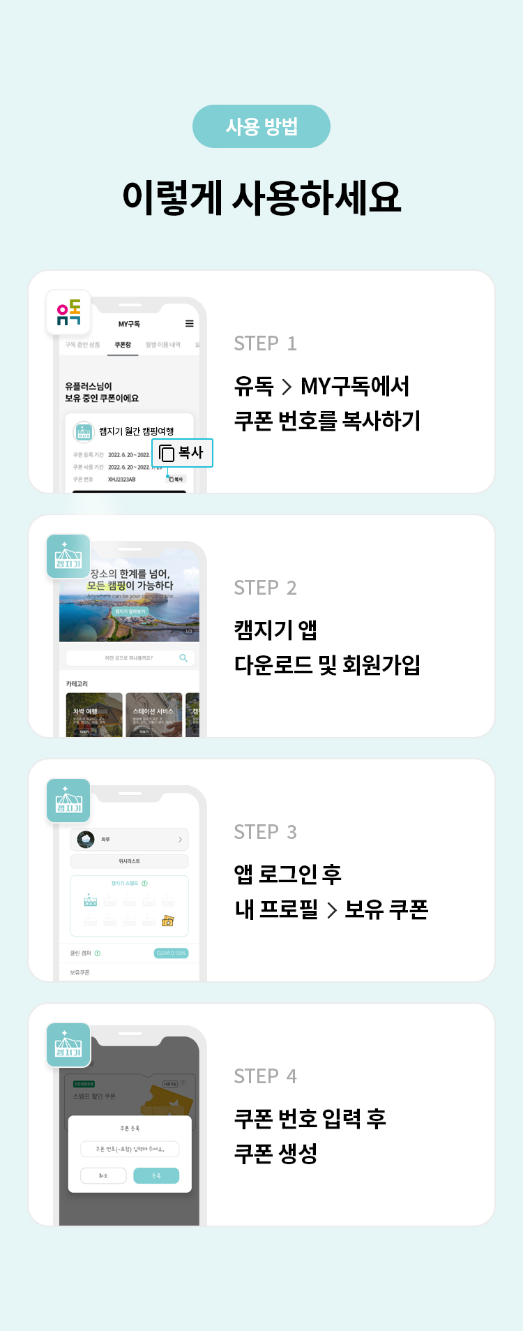 사용 방법 
이렇게 사용하세요 
STEP 1 유독> MY구독에서 쿠폰 번호를 복사하기 
STEP 2 캠지기 앱 다운로드 및 회원가입
STEP 3 앱 로그인 후 내 프로필 > 보유 쿠폰 
STEP 4 쿠폰 번호 입력 후 쿠폰 생성