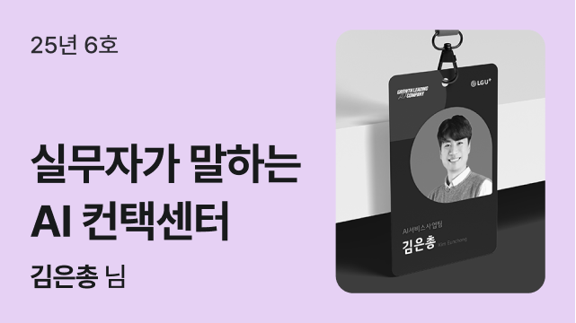 25년 6호 | 실무자가 말하는 AI 컨택센터 | 김은총 님