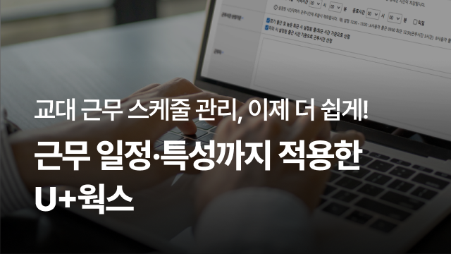 교대 근무 스케줄 관리, 이제 더 쉽게! | 근무 일정·특성까지 적용한 U+웍스